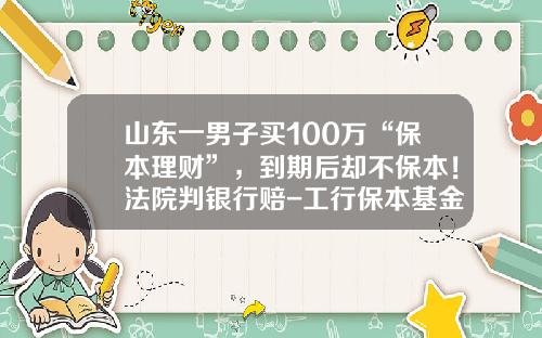 山东一男子买100万“保本理财”，到期后却不保本！法院判银行赔-工行保本基金