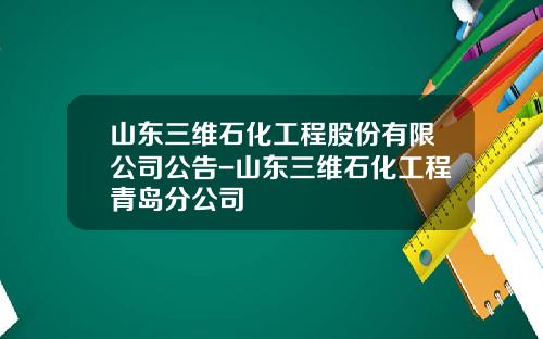 山东三维石化工程股份有限公司公告-山东三维石化工程青岛分公司