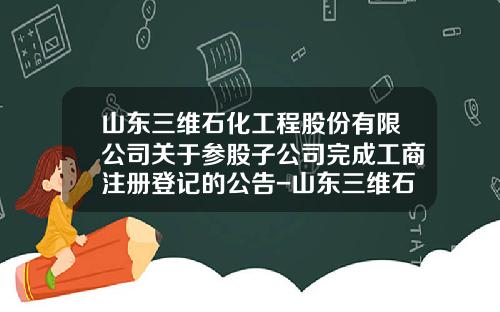 山东三维石化工程股份有限公司关于参股子公司完成工商注册登记的公告-山东三维石化工程青岛分公司