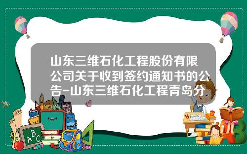 山东三维石化工程股份有限公司关于收到签约通知书的公告-山东三维石化工程青岛分公司