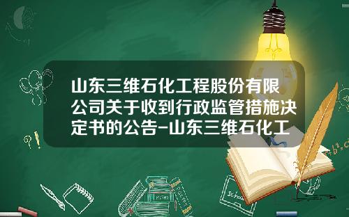 山东三维石化工程股份有限公司关于收到行政监管措施决定书的公告-山东三维石化工程公司