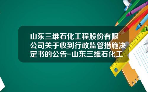 山东三维石化工程股份有限公司关于收到行政监管措施决定书的公告-山东三维石化工程青岛分公司