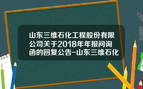 山东三维石化工程股份有限公司关于2018年年报问询函的回复公告-山东三维石化工程公司