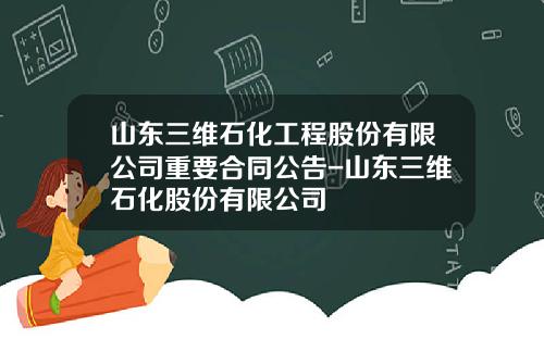 山东三维石化工程股份有限公司重要合同公告-山东三维石化股份有限公司