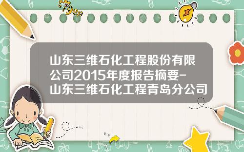 山东三维石化工程股份有限公司2015年度报告摘要-山东三维石化工程青岛分公司