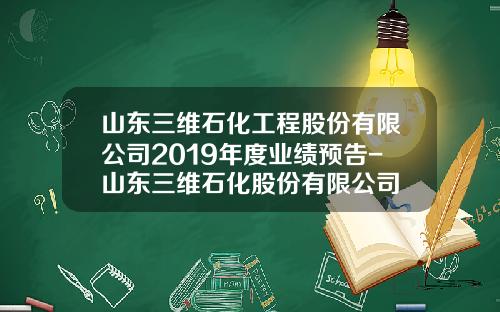 山东三维石化工程股份有限公司2019年度业绩预告-山东三维石化股份有限公司