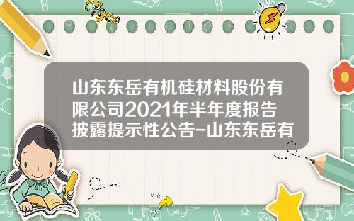 山东东岳有机硅材料股份有限公司2021年半年度报告披露提示性公告-山东东岳有机硅材料有限公司注册资金