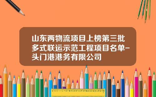 山东两物流项目上榜第三批多式联运示范工程项目名单-头门港港务有限公司
