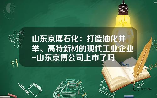 山东京博石化：打造油化并举、高特新材的现代工业企业-山东京博公司上市了吗