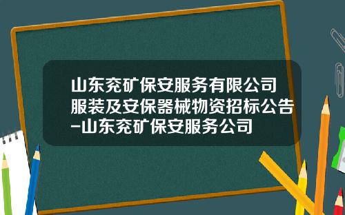 山东兖矿保安服务有限公司服装及安保器械物资招标公告-山东兖矿保安服务公司