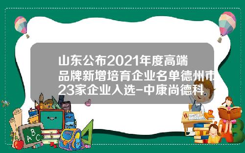 山东公布2021年度高端品牌新增培育企业名单德州市23家企业入选-中康尚德科技有限公司有多少人
