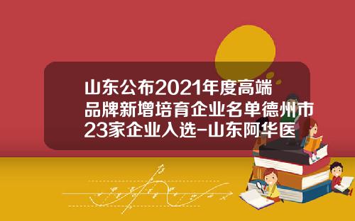 山东公布2021年度高端品牌新增培育企业名单德州市23家企业入选-山东阿华医药贸易有限公司