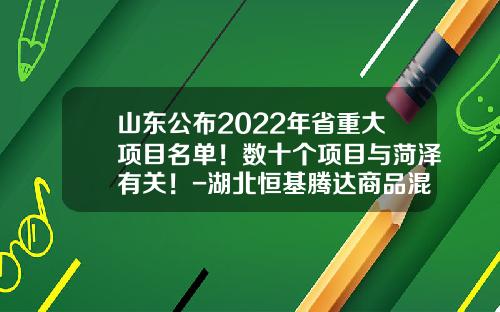 山东公布2022年省重大项目名单！数十个项目与菏泽有关！-湖北恒基腾达商品混凝土有限公司