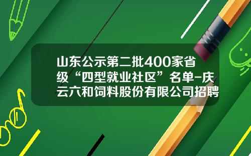 山东公示第二批400家省级“四型就业社区”名单-庆云六和饲料股份有限公司招聘