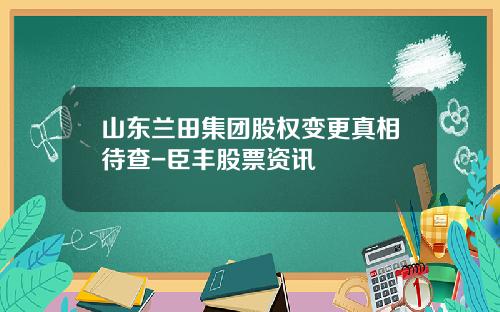 山东兰田集团股权变更真相待查-臣丰股票资讯