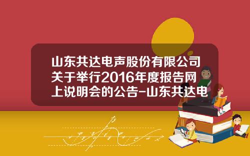 山东共达电声股份有限公司关于举行2016年度报告网上说明会的公告-山东共达电声股份有限公司怎么样