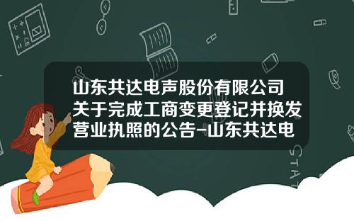 山东共达电声股份有限公司关于完成工商变更登记并换发营业执照的公告-山东共达电声股份有限公司怎么样