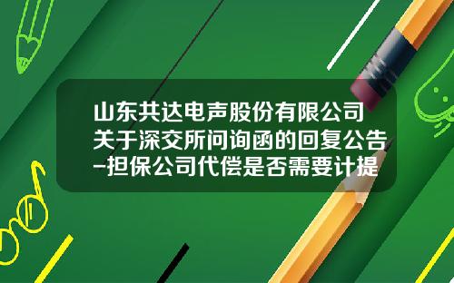 山东共达电声股份有限公司关于深交所问询函的回复公告-担保公司代偿是否需要计提坏账