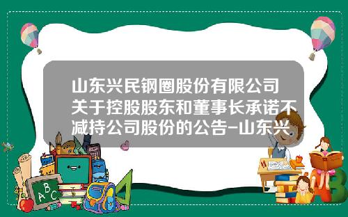 山东兴民钢圈股份有限公司关于控股股东和董事长承诺不减持公司股份的公告-山东兴民钢圈股份有限公司