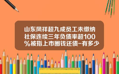 山东凤祥超九成员工未缴纳社保连续三年负债率超100%被指上市圈钱还债-有多少上市圈钱骗社会