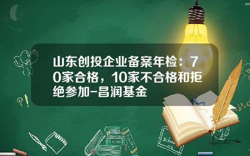 山东创投企业备案年检：70家合格，10家不合格和拒绝参加-昌润基金