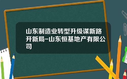 山东制造业转型升级谋新路开新局-山东恒基地产有限公司