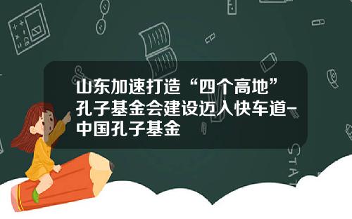 山东加速打造“四个高地”孔子基金会建设迈入快车道-中国孔子基金