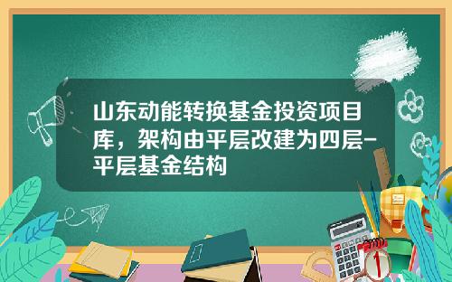 山东动能转换基金投资项目库，架构由平层改建为四层-平层基金结构