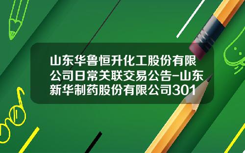 山东华鲁恒升化工股份有限公司日常关联交易公告-山东新华制药股份有限公司301