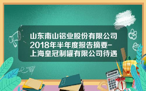 山东南山铝业股份有限公司2018年半年度报告摘要-上海皇冠制罐有限公司待遇
