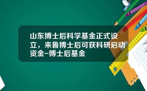 山东博士后科学基金正式设立，来鲁博士后可获科研启动资金-博士后基金