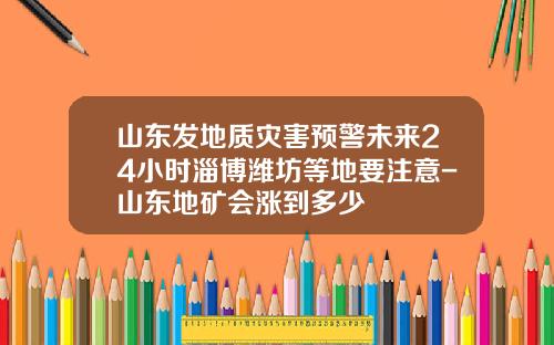 山东发地质灾害预警未来24小时淄博潍坊等地要注意-山东地矿会涨到多少