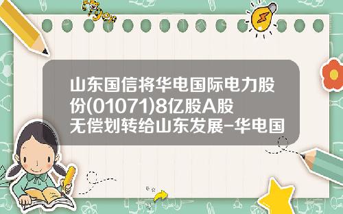 山东国信将华电国际电力股份(01071)8亿股A股无偿划转给山东发展-华电国际山东分公司2013校园招聘