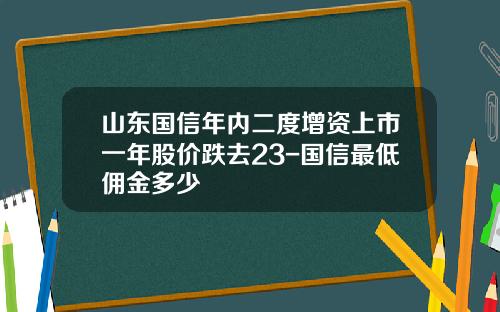 山东国信年内二度增资上市一年股价跌去23-国信最低佣金多少