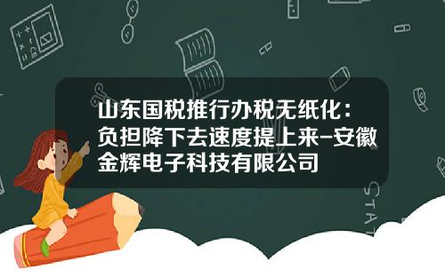 山东国税推行办税无纸化：负担降下去速度提上来-安徽金辉电子科技有限公司