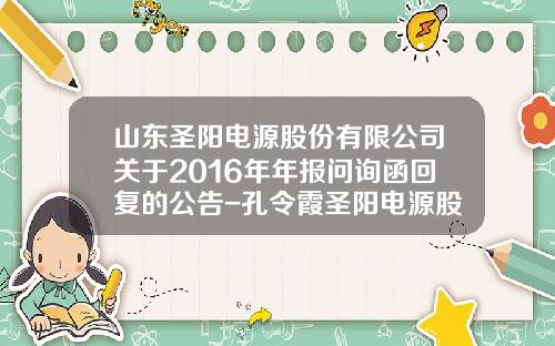 山东圣阳电源股份有限公司关于2016年年报问询函回复的公告-孔令霞圣阳电源股份有限公司
