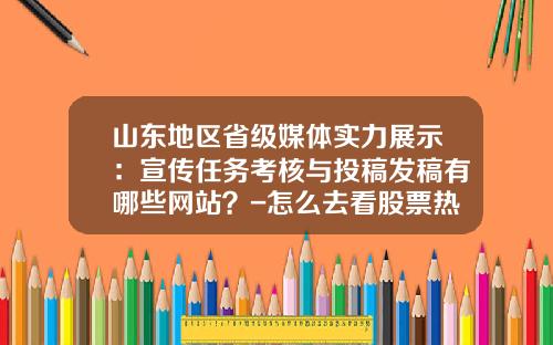 山东地区省级媒体实力展示：宣传任务考核与投稿发稿有哪些网站？-怎么去看股票热点资讯栏