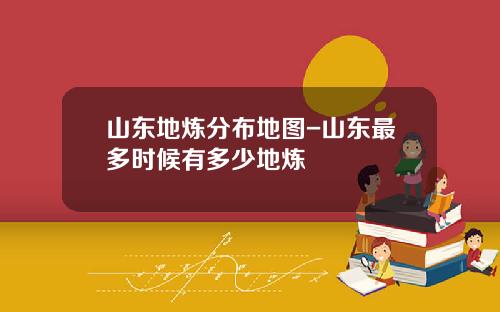 山东地炼分布地图-山东最多时候有多少地炼