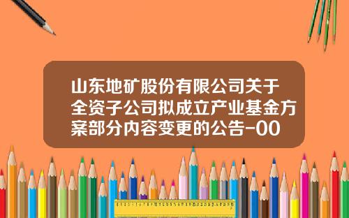 山东地矿股份有限公司关于全资子公司拟成立产业基金方案部分内容变更的公告-000409基金