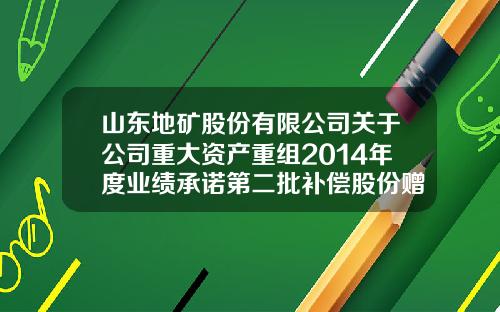 山东地矿股份有限公司关于公司重大资产重组2014年度业绩承诺第二批补偿股份赠与实施公告-山东鲁地投资控股有限公司