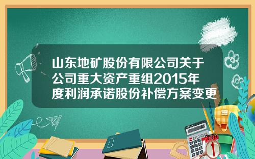 山东地矿股份有限公司关于公司重大资产重组2015年度利润承诺股份补偿方案变更的公告-北京宝德瑞创业投资有限公司