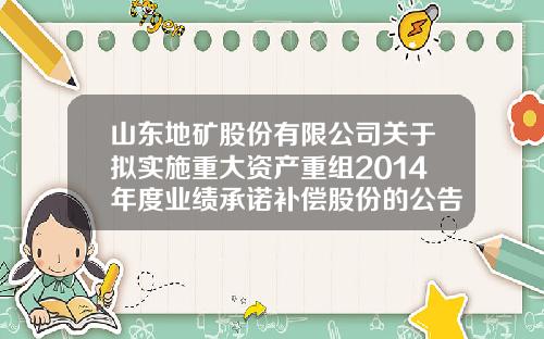 山东地矿股份有限公司关于拟实施重大资产重组2014年度业绩承诺补偿股份的公告-北京宝德瑞创业投资有限公司