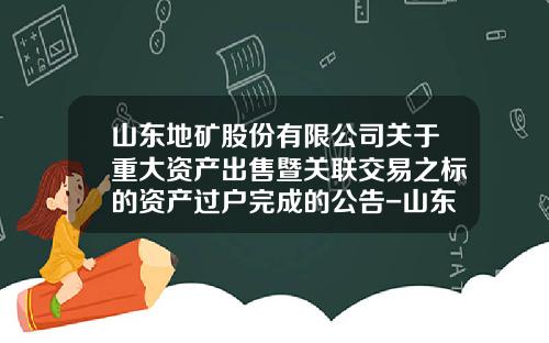 山东地矿股份有限公司关于重大资产出售暨关联交易之标的资产过户完成的公告-山东地矿国际投资有限公司
