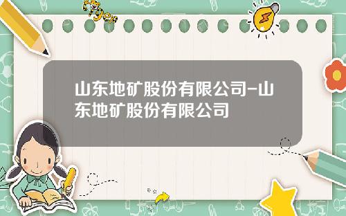 山东地矿股份有限公司-山东地矿股份有限公司