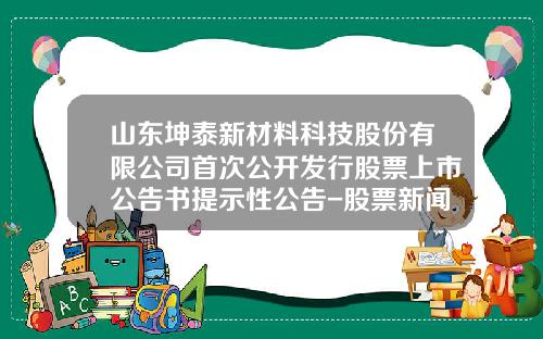 山东坤泰新材料科技股份有限公司首次公开发行股票上市公告书提示性公告-股票新闻资讯网首页官网查询