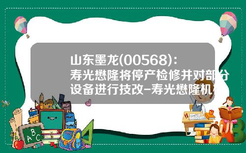 山东墨龙(00568)：寿光懋隆将停产检修并对部分设备进行技改-寿光懋隆机械电气有限公司