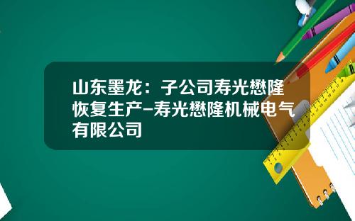 山东墨龙：子公司寿光懋隆恢复生产-寿光懋隆机械电气有限公司