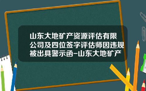 山东大地矿产资源评估有限公司及四位签字评估师因违规被出具警示函-山东大地矿产资源评估有限公司