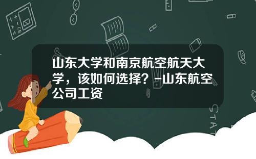 山东大学和南京航空航天大学，该如何选择？-山东航空公司工资