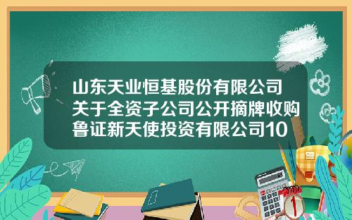 山东天业恒基股份有限公司关于全资子公司公开摘牌收购鲁证新天使投资有限公司100%股权的公告-山东天业恒基股份公司